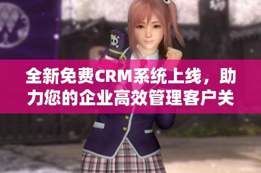 全新免费CRM系统上线，助力您的企业高效管理客户关系