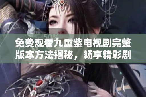 免费观看九重紫电视剧完整版本方法揭秘，畅享精彩剧情体验