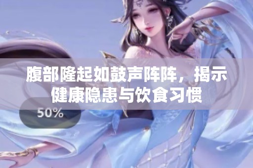 腹部隆起如鼓声阵阵，揭示健康隐患与饮食习惯