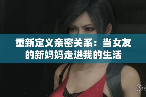 重新定义亲密关系：当女友的新妈妈走进我的生活