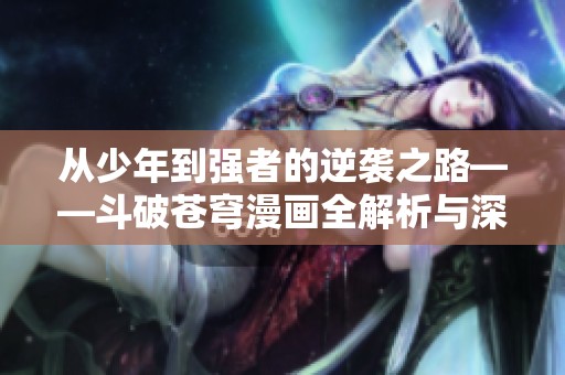 从少年到强者的逆袭之路——斗破苍穹漫画全解析与深度分析