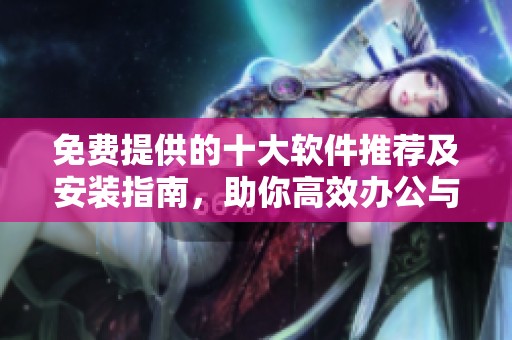 免费提供的十大软件推荐及安装指南，助你高效办公与娱乐