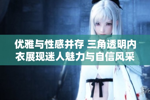 优雅与性感并存 三角透明内衣展现迷人魅力与自信风采