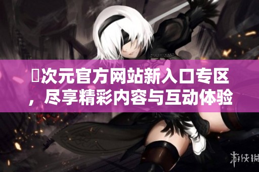 囧次元官方网站新入口专区，尽享精彩内容与互动体验