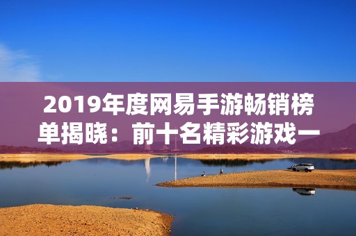 2019年度网易手游畅销榜单揭晓：前十名精彩游戏一览