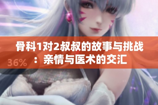 骨科1对2叔叔的故事与挑战：亲情与医术的交汇