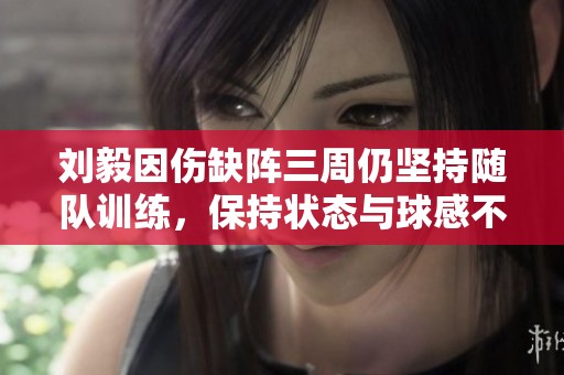 刘毅因伤缺阵三周仍坚持随队训练，保持状态与球感不放松