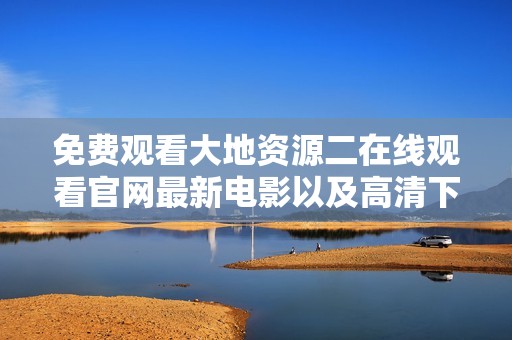 免费观看大地资源二在线观看官网最新电影以及高清下载方式介绍