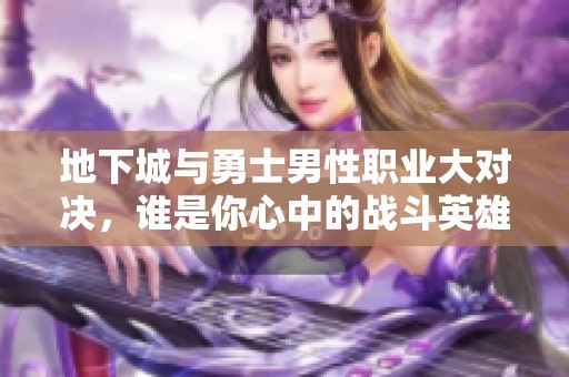 地下城与勇士男性职业大对决，谁是你心中的战斗英雄之选？