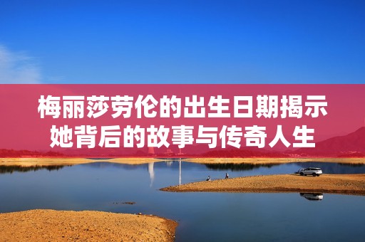 梅丽莎劳伦的出生日期揭示她背后的故事与传奇人生