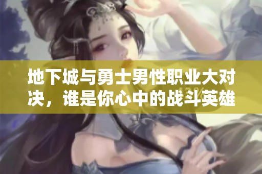 地下城与勇士男性职业大对决，谁是你心中的战斗英雄之选？