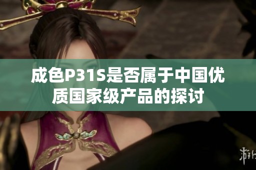 成色P31S是否属于中国优质国家级产品的探讨