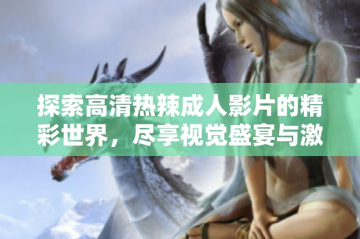 探索高清热辣成人影片的精彩世界，尽享视觉盛宴与激情瞬间