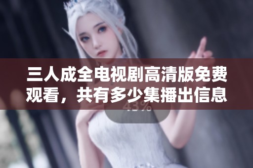 三人成全电视剧高清版免费观看，共有多少集播出信息详解