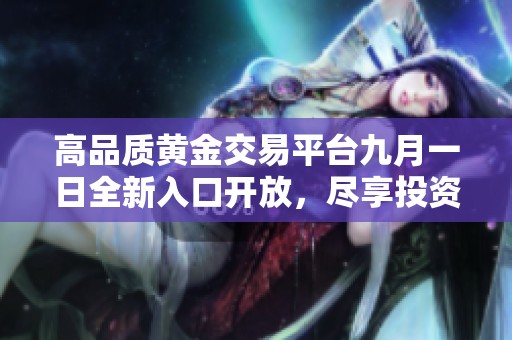 高品质黄金交易平台九月一日全新入口开放，尽享投资机遇！