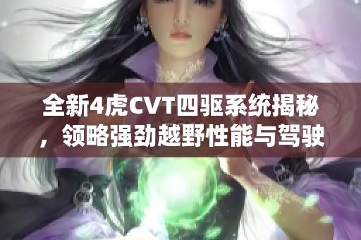 全新4虎CVT四驱系统揭秘，领略强劲越野性能与驾驶乐趣