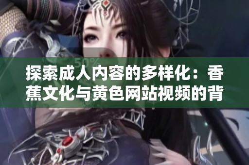 探索成人内容的多样化：香蕉文化与黄色网站视频的背后故事