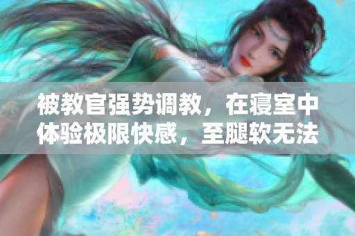 被教官强势调教，在寝室中体验极限快感，至腿软无法自已