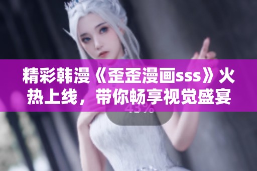 精彩韩漫《歪歪漫画sss》火热上线，带你畅享视觉盛宴！