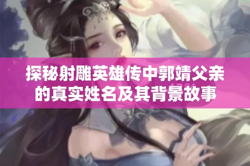 探秘射雕英雄传中郭靖父亲的真实姓名及其背景故事