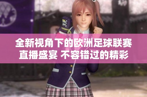 全新视角下的欧洲足球联赛直播盛宴 不容错过的精彩时刻