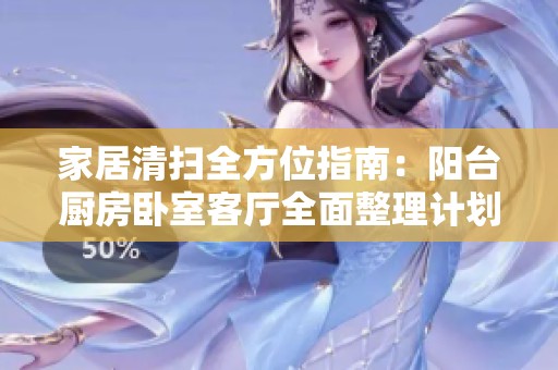 家居清扫全方位指南：阳台厨房卧室客厅全面整理计划