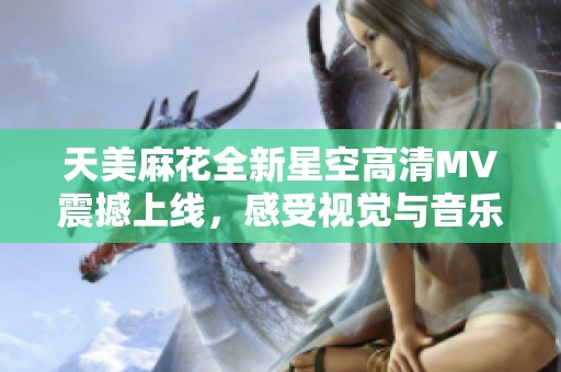 天美麻花全新星空高清MV震撼上线，感受视觉与音乐的完美融合