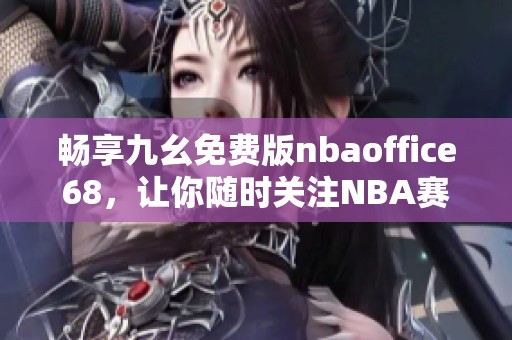 畅享九幺免费版nbaoffice68，让你随时关注NBA赛事精彩瞬间