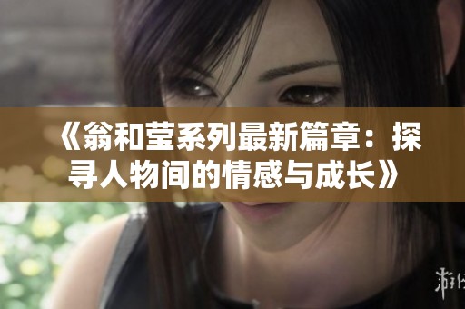 《翁和莹系列最新篇章：探寻人物间的情感与成长》