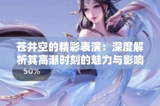 苍井空的精彩表演：深度解析其高潮时刻的魅力与影响