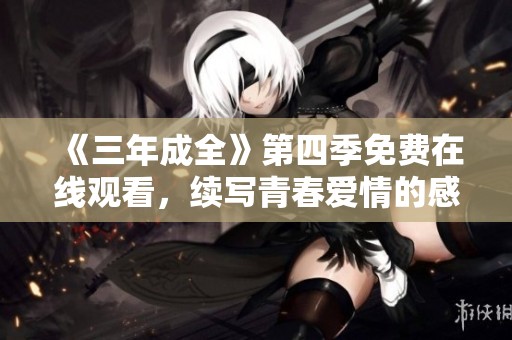 《三年成全》第四季免费在线观看，续写青春爱情的感动与成长
