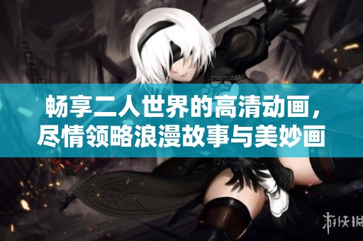 畅享二人世界的高清动画，尽情领略浪漫故事与美妙画面