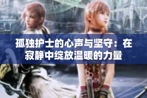 孤独护士的心声与坚守：在寂静中绽放温暖的力量