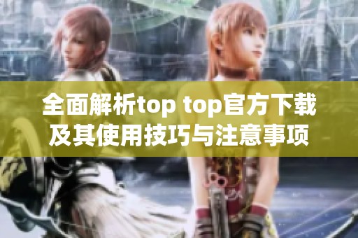 全面解析top top官方下载及其使用技巧与注意事项
