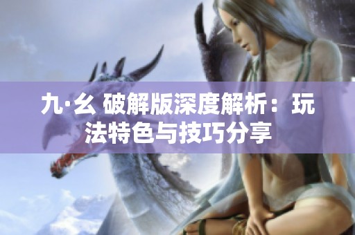 九·幺 破解版深度解析：玩法特色与技巧分享