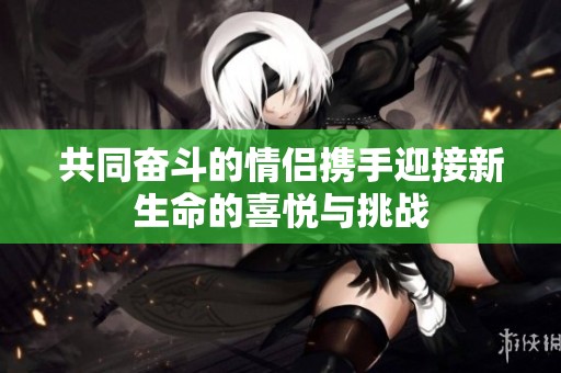 共同奋斗的情侣携手迎接新生命的喜悦与挑战