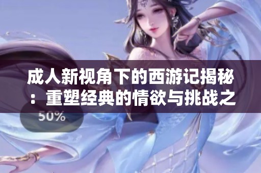 成人新视角下的西游记揭秘：重塑经典的情欲与挑战之旅
