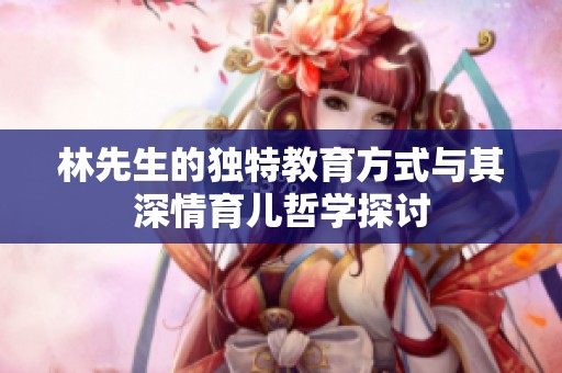 林先生的独特教育方式与其深情育儿哲学探讨
