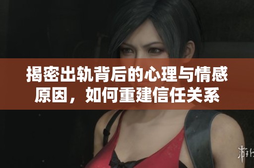 揭密出轨背后的心理与情感原因，如何重建信任关系