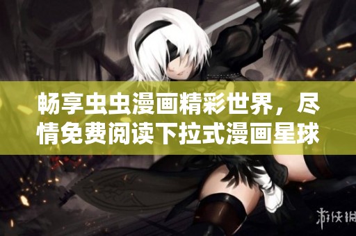 畅享虫虫漫画精彩世界，尽情免费阅读下拉式漫画星球的乐趣