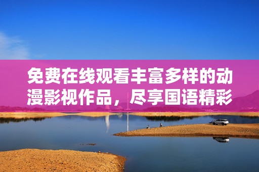 免费在线观看丰富多样的动漫影视作品，尽享国语精彩内容