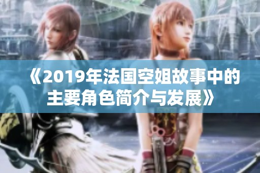 《2019年法国空姐故事中的主要角色简介与发展》