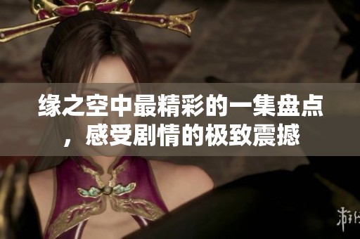 缘之空中最精彩的一集盘点，感受剧情的极致震撼