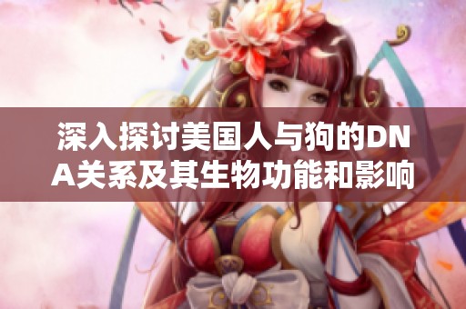 深入探讨美国人与狗的DNA关系及其生物功能和影响