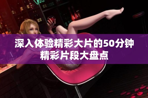 深入体验精彩大片的50分钟精彩片段大盘点