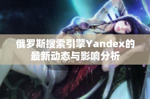 俄罗斯搜索引擎Yandex的最新动态与影响分析