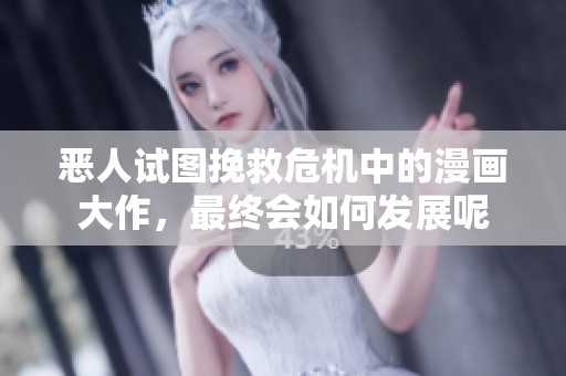 恶人试图挽救危机中的漫画大作，最终会如何发展呢