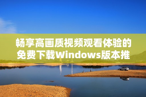 畅享高画质视频观看体验的免费下载Windows版本推荐