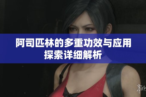 阿司匹林的多重功效与应用探索详细解析