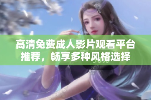 高清免费成人影片观看平台推荐，畅享多种风格选择